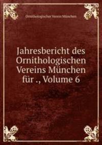 Jahresbericht des Ornithologischen Vereins Munchen fur ., Volume 6