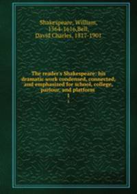 The reader`s Shakespeare: his dramatic work condensed, connected, and emphasized for school, college, parlour, and platform . 1