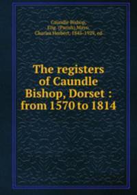 The registers of Caundle Bishop, Dorset : from 1570 to 1814