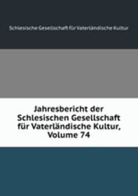 Jahresbericht der Schlesischen Gesellschaft fur Vaterlandische Kultur, Volume 74