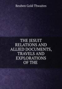 THE JESUIT RELATIONS AND ALLIED DOCUMENTS, TRAVELS AND EXPLORATIONS OF THE .