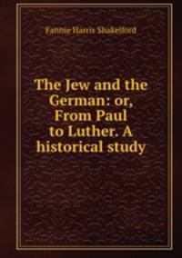 The Jew and the German: or, From Paul to Luther. A historical study