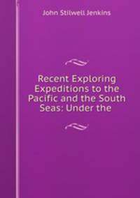 Recent Exploring Expeditions to the Pacific and the South Seas: Under the .
