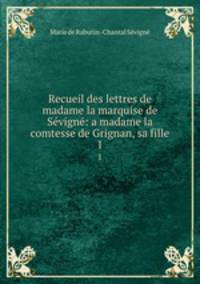 Recueil des lettres de madame la marquise de Svign: a madame la comtesse de Grignan, sa fille. 1