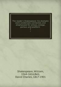 The reader`s Shakespeare: his dramatic work condensed, connected, and emphasized for school, college, parlour, and platform . 2