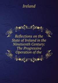 Reflections on the State of Ireland in the Nineteenth Century: The Progressive Operation of the .