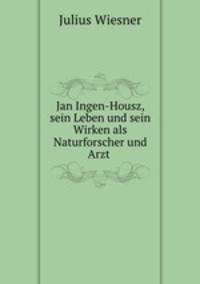 Jan Ingen-Housz, sein Leben und sein Wirken als Naturforscher und Arzt .