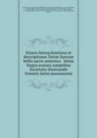 Itinera hierosolymitana et descriptiones Terrae Sanctae bellis sacris anteriora & latina lingua exarata sumptibus Societatis illustrandis Orientis latini monumentis