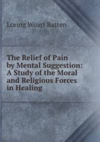 The Relief of Pain by Mental Suggestion: A Study of the Moral and Religious Forces in Healing