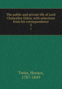 The public and private life of Lord Chancellor Eldon, with selections from his correspondence. 3