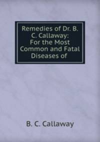 Remedies of Dr. B.C. Callaway: For the Most Common and Fatal Diseases of .