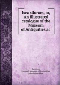 Isca silurum, or, An illustrated catalogue of the Museum of Antiquities at .