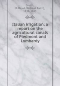 Italian irrigation; a report on the agricultural canals of Piedmont and Lombardy