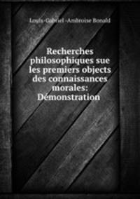 Recherches philosophiques sue les premiers objects des connaissances morales: Dmonstration .