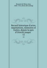 Recueil historique d`actes, negotiations, memoires et traitez, depuis la paix d`Utrecht jusqua . 12