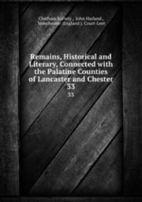 Remains, Historical and Literary, Connected with the Palatine Counties of Lancaster and Chester. 33