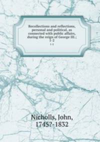 Recollections and reflections, personal and political, as connected with public affairs, during the reign of George III.;. 1-2