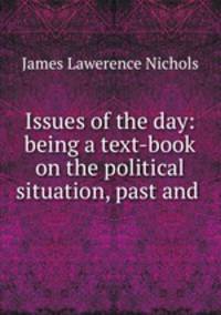 Issues of the day: being a text-book on the political situation, past and .
