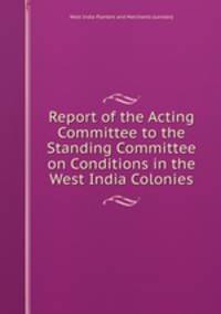 Report of the Acting Committee to the Standing Committee on Conditions in the West India Colonies.