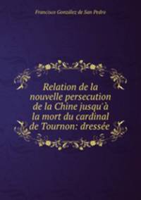 Relation de la nouvelle persecution de la Chine jusqu` la mort du cardinal de Tournon: dresse .