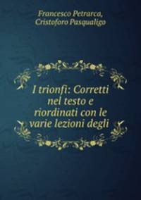 I trionfi: Corretti nel testo e riordinati con le varie lezioni degli .