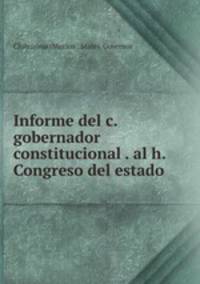 Informe del c. gobernador constitucional . al h. Congreso del estado