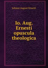 Io. Aug. Ernesti opuscula theologica