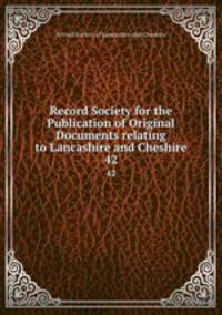 Record Society for the Publication of Original Documents relating to Lancashire and Cheshire. 42