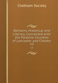 Remains, Historical and Literary, Connected with the Palatine Counties of Lancaster and Chester. 53