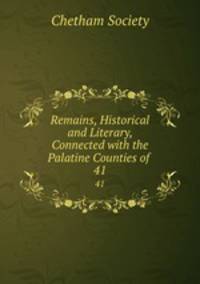 Remains, Historical and Literary, Connected with the Palatine Counties of .. 41