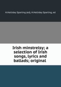 Irish minstrelsy; a selection of Irish songs, lyrics and ballads; original .