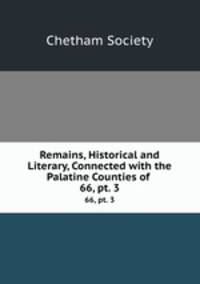 Remains, Historical and Literary, Connected with the Palatine Counties of .. 66, pt. 3