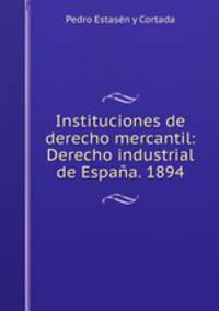 Instituciones de derecho mercantil: Derecho industrial de Espana. 1894