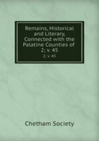 Remains, Historical and Literary, Connected with the Palatine Counties of .. 2; v. 45
