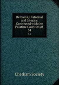 Remains, Historical and Literary, Connected with the Palatine Counties of .. 54