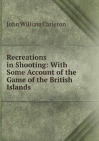 Recreations in Shooting: With Some Account of the Game of the British Islands