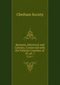 Remains, Historical and Literary, Connected with the Palatine Counties of .. 52, pt. 1