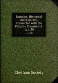 Remains, Historical and Literary, Connected with the Palatine Counties of .. 1; v. 30