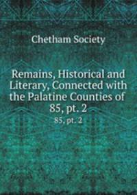 Remains, Historical and Literary, Connected with the Palatine Counties of .. 85, pt. 2
