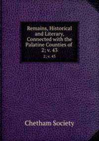 Remains, Historical and Literary, Connected with the Palatine Counties of .. 2; v. 43
