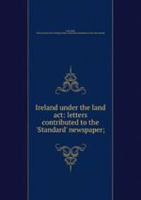 Ireland under the land act: letters contributed to the 