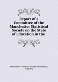 Report of a Committee of the Manchester Statistical Society on the State of Education in the .