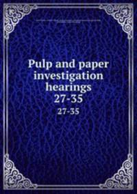 Pulp and paper investigation hearings. 27-35