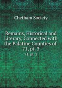 Remains, Historical and Literary, Connected with the Palatine Counties of .. 71, pt. 3