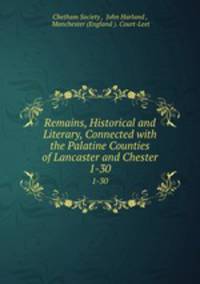 Remains, Historical and Literary, Connected with the Palatine Counties of Lancaster and Chester. 1-30