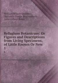 Refugium Botanicum: Or Figures and Descriptions from Living Specimens, of Little Known Or New .. 1