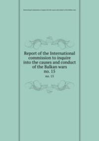 Report of the International commission to inquire into the causes and conduct of the Balkan wars. no. 15