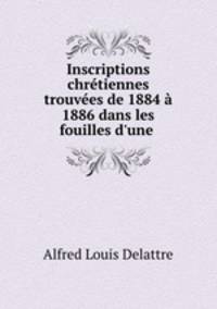 Inscriptions chretiennes trouvees de 1884 a 1886 dans les fouilles d