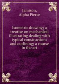 Isometric drawing; a treatise on mechanical illustrating dealing with typical constructions and outlining; a course in the art