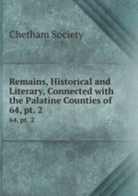 Remains, Historical and Literary, Connected with the Palatine Counties of .. 64, pt. 2